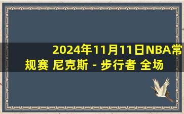 2024年11月11日NBA常规赛 尼克斯 - 步行者 全场录像